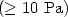 $(\geq 10~\mathrm{Pa})$