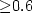 ${\geq}0.6$