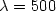 $\lambda =500$